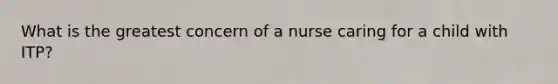 What is the greatest concern of a nurse caring for a child with ITP?