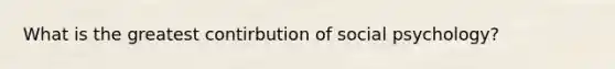 What is the greatest contirbution of social psychology?