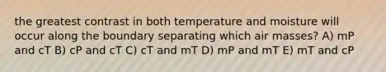 the greatest contrast in both temperature and moisture will occur along the boundary separating which air masses? A) mP and cT B) cP and cT C) cT and mT D) mP and mT E) mT and cP