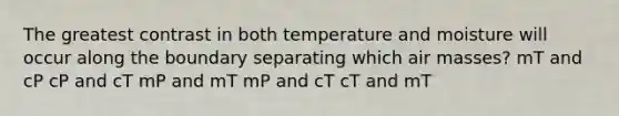 The greatest contrast in both temperature and moisture will occur along the boundary separating which air masses? ​mT and cP ​cP and cT ​mP and mT ​mP and cT ​cT and mT