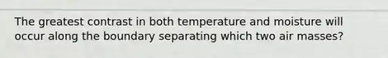 The greatest contrast in both temperature and moisture will occur along the boundary separating which two air masses?