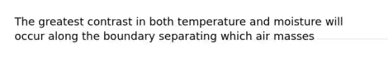 The greatest contrast in both temperature and moisture will occur along the boundary separating which air masses