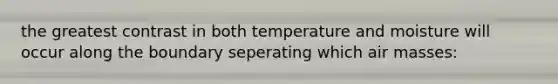 the greatest contrast in both temperature and moisture will occur along the boundary seperating which air masses: