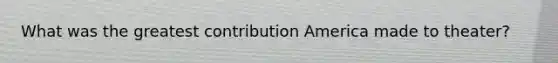 What was the greatest contribution America made to theater?