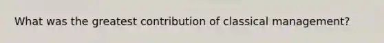 What was the greatest contribution of classical management?