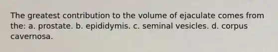 The greatest contribution to the volume of ejaculate comes from the: a. prostate. b. epididymis. c. seminal vesicles. d. corpus cavernosa.