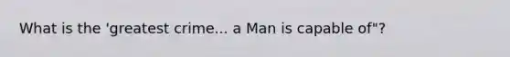 What is the 'greatest crime... a Man is capable of"?