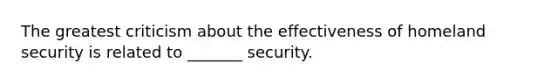 The greatest criticism about the effectiveness of homeland security is related to _______ security.