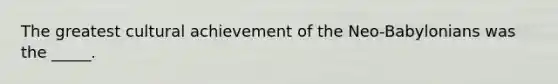 The greatest cultural achievement of the Neo-Babylonians was the _____.