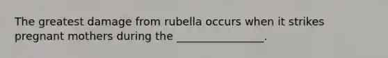 The greatest damage from rubella occurs when it strikes pregnant mothers during the ________________.