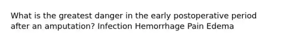 What is the greatest danger in the early postoperative period after an amputation? Infection Hemorrhage Pain Edema