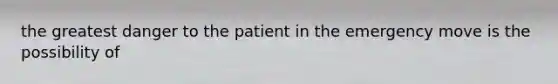 the greatest danger to the patient in the emergency move is the possibility of