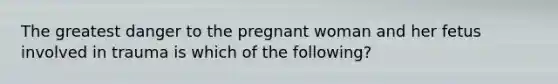 The greatest danger to the pregnant woman and her fetus involved in trauma is which of the​ following?