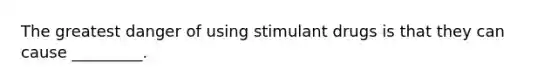 The greatest danger of using stimulant drugs is that they can cause _________.