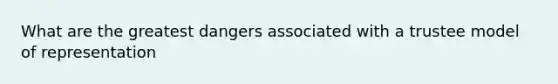 What are the greatest dangers associated with a trustee model of representation