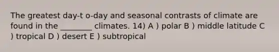 The greatest day-t o-day and seasonal contrasts of climate are found in the ________ climates. 14) A ) polar B ) middle latitude C ) tropical D ) desert E ) subtropical