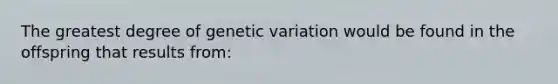 The greatest degree of genetic variation would be found in the offspring that results from: