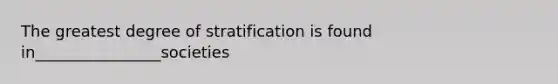 The greatest degree of stratification is found in________________societies