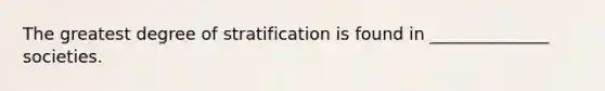 The greatest degree of stratification is found in ______________ societies.