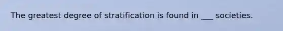 The greatest degree of stratification is found in ___ societies.