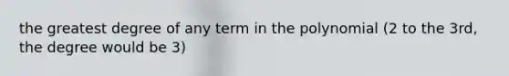 the greatest degree of any term in the polynomial (2 to the 3rd, the degree would be 3)