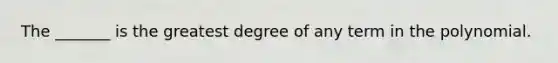 The _______ is the greatest degree of any term in the polynomial.