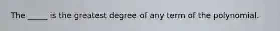 The _____ is the greatest degree of any term of the polynomial.