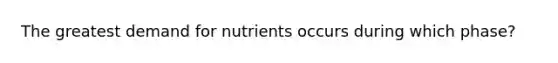 The greatest demand for nutrients occurs during which phase?