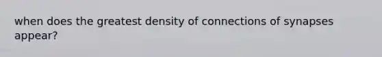 when does the greatest density of connections of synapses appear?