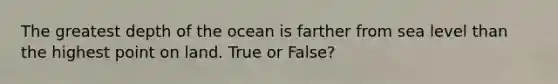 The greatest depth of the ocean is farther from sea level than the highest point on land. True or False?