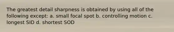 The greatest detail sharpness is obtained by using all of the following except: a. small focal spot b. controlling motion c. longest SID d. shortest SOD