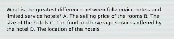 What is the greatest difference between full-service hotels and limited service hotels? A. The selling price of the rooms B. The size of the hotels C. The food and beverage services offered by the hotel D. The location of the hotels