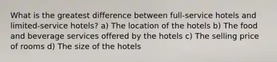 What is the greatest difference between full-service hotels and limited-service hotels? a) The location of the hotels b) The food and beverage services offered by the hotels c) The selling price of rooms d) The size of the hotels