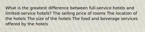 What is the greatest difference between full-service hotels and limited-service hotels? The selling price of rooms The location of the hotels The size of the hotels The food and beverage services offered by the hotels