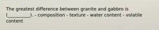 The greatest difference between granite and gabbro is (__________). - composition - texture - water content - volatile content