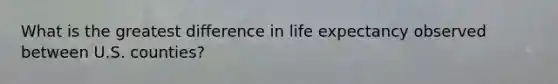 What is the greatest difference in life expectancy observed between U.S. counties?