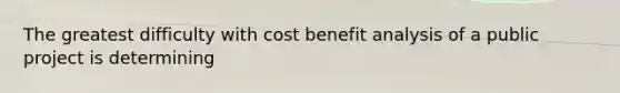 The greatest difficulty with cost benefit analysis of a public project is determining