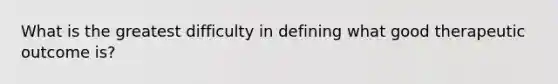 What is the greatest difficulty in defining what good therapeutic outcome is?