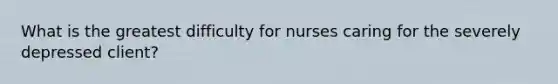 What is the greatest difficulty for nurses caring for the severely depressed client?