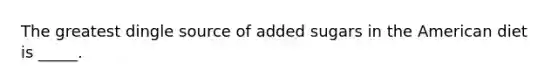 The greatest dingle source of added sugars in the American diet is _____.