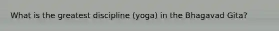 What is the greatest discipline (yoga) in the Bhagavad Gita?