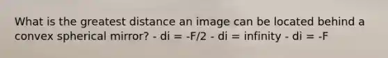 What is the greatest distance an image can be located behind a convex spherical mirror? - di = -F/2 - di = infinity - di = -F