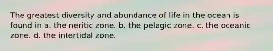 The greatest diversity and abundance of life in the ocean is found in a. the neritic zone. b. the pelagic zone. c. the oceanic zone. d. the intertidal zone.