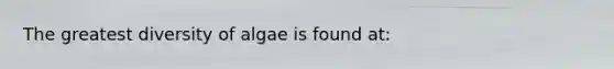 The greatest diversity of algae is found at: