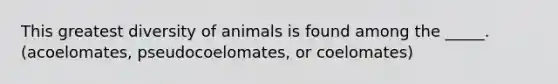 This greatest diversity of animals is found among the _____. (acoelomates, pseudocoelomates, or coelomates)