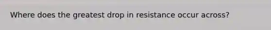 Where does the greatest drop in resistance occur across?