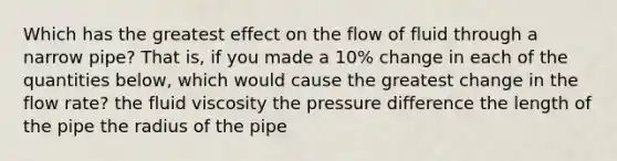 Which has the greatest effect on the flow of fluid through a narrow pipe? That is, if you made a 10% change in each of the quantities below, which would cause the greatest change in the flow rate? the fluid viscosity the pressure difference the length of the pipe the radius of the pipe