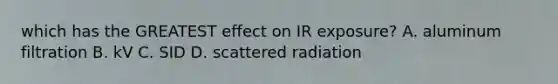 which has the GREATEST effect on IR exposure? A. aluminum filtration B. kV C. SID D. scattered radiation