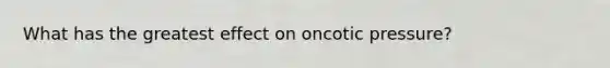 What has the greatest effect on oncotic pressure?