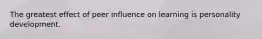 The greatest effect of peer influence on learning is personality development.